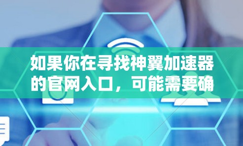 如果你在寻找神翼加速器的官网入口，可能需要确认具体的品牌名称，因为神翼和神威发音相近，可能存在混淆。以下是一些可能的方向