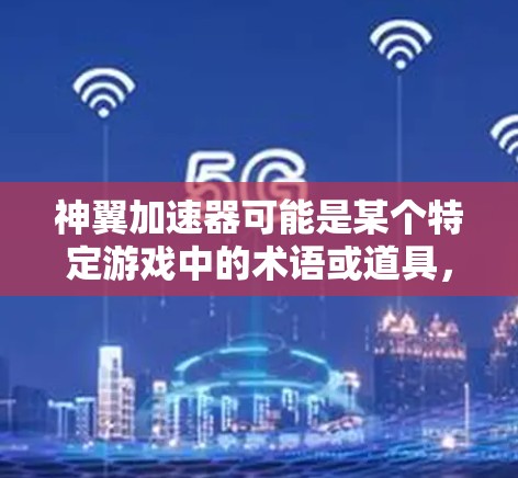 神翼加速器可能是某个特定游戏中的术语或道具,具体含义取决于游戏的设定和上下文。如果你指的是某个特定的游戏或加速器工具,请提供更多信息,以便我更好地解答你的问题 神翼加速器可能是某个特定游戏中的术语或道具,具体含义取决于游戏的设定和上下文。如果你指的是某个特定的游戏或加速器工具,请提供更多信息,以便我更好地解答你的问题