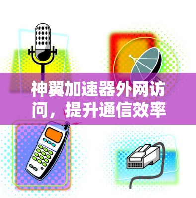 神翼加速器外网访问,提升通信效率的关键技术 神翼加速器外网访问,提升通信效率的关键技术