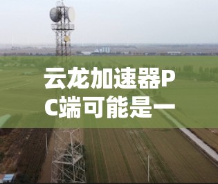 云龙加速器PC端可能是一个软件加速器，旨在优化PC性能，提升运行速度或处理能力。以下是一些可能的信息和建议