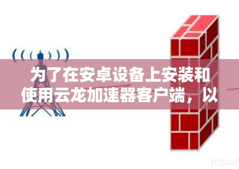 为了在安卓设备上安装和使用云龙加速器客户端，以下是详细的步骤和建议