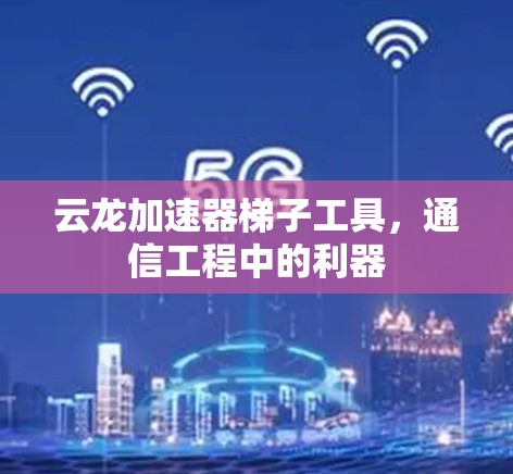 云龙加速器梯子工具,通信工程中的利器 云龙加速器梯子工具,通信工程中的利器