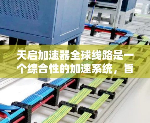 天启加速器全球线路是一个综合性的加速系统,旨在通过分布式计算和高性能硬件,提供全球范围内的数据处理和计算服务。以下是对这个系统的详细分析和总结 天启加速器全球线路是一个综合性的加速系统,旨在通过分布式计算和高性能硬件,提供全球范围内的数据处理和计算服务。以下是对这个系统的详细分析和总结