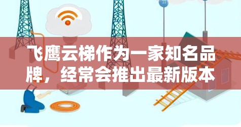 飞鹰云梯作为一家知名品牌,经常会推出最新版本以满足市场需求和用户需求。如果你想了解飞鹰云梯的最新版本,建议你前往其官方网站或联系其授权经销商,以获取最新的产品信息和发布日期 飞鹰云梯作为一家知名品牌,经常会推出最新版本以满足市场需求和用户需求。如果你想了解飞鹰云梯的最新版本,建议你前往其官方网站或联系其授权经销商,以获取最新的产品信息和发布日期