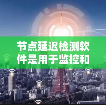 节点延迟检测软件是用于监控和分析网络节点性能的重要工具,帮助企业和网络运营商实时监控延迟、丢包率等关键指标,从而优化网络性能。以下是对该软件的详细解析 节点延迟检测软件是用于监控和分析网络节点性能的重要工具,帮助企业和网络运营商实时监控延迟、丢包率等关键指标,从而优化网络性能。以下是对该软件的详细解析
