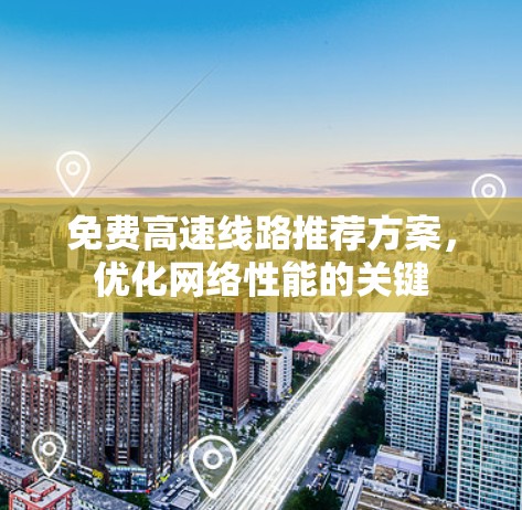免费高速线路推荐方案,优化网络性能的关键 免费高速线路推荐方案,优化网络性能的关键