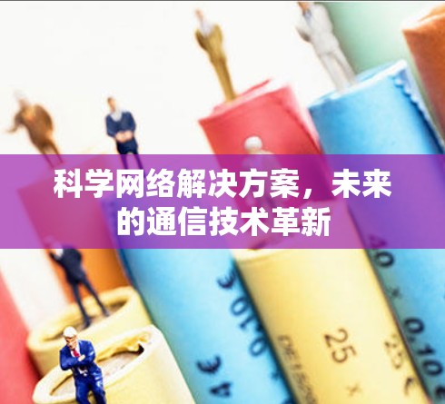 科学网络解决方案,未来的通信技术革新 科学网络解决方案,未来的通信技术革新