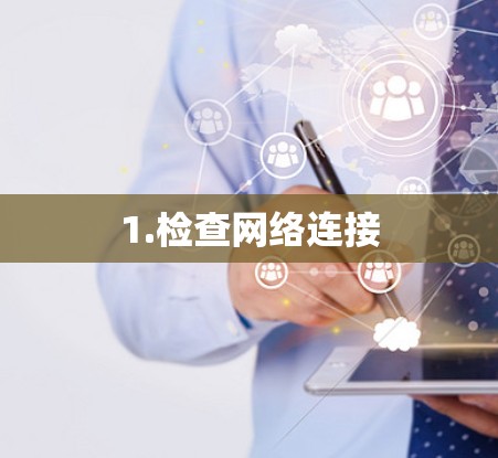 1.检查网络连接 1.检查网络连接