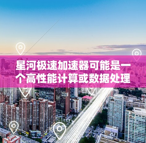 星河极速加速器可能是一个高性能计算或数据处理平台的名称，具体功能和用途可能与高性能计算（HPC）数据加速、或者云计算相关