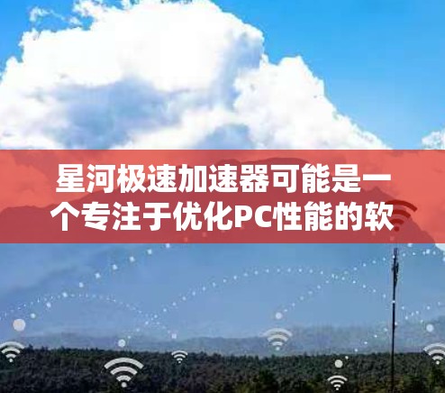 星河极速加速器可能是一个专注于优化PC性能的软件工具，旨在通过内核模块和优化算法提升电脑的运行效率。以下是一些可能与星河极速加速器 PC 端相关的信息和建议