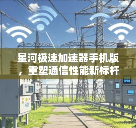 星河极速加速器手机版，重塑通信性能新标杆