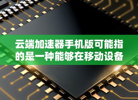 云端加速器手机版可能指的是一种能够在移动设备上使用的网络加速工具。以下是一些可能相关的信息和建议
