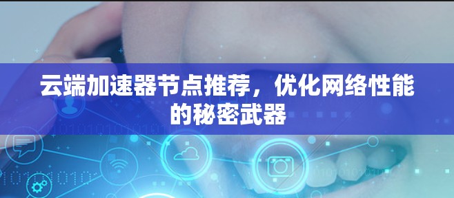 云端加速器节点推荐,优化网络性能的秘密武器 云端加速器节点推荐,优化网络性能的秘密武器