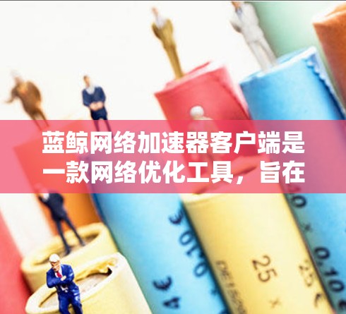 蓝鲸网络加速器客户端是一款网络优化工具，旨在帮助用户加速网络连接，提升数据传输效率。以下是关于该客户端的详细指南