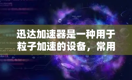 迅达加速器是一种用于粒子加速的设备，常用于科学研究中，特别是在粒子物理、材料科学、生物医学等领域。加速器通过电场和磁场技术，将带电粒子（如电子或离子）加速到高速度和高能量，用于实验或研究