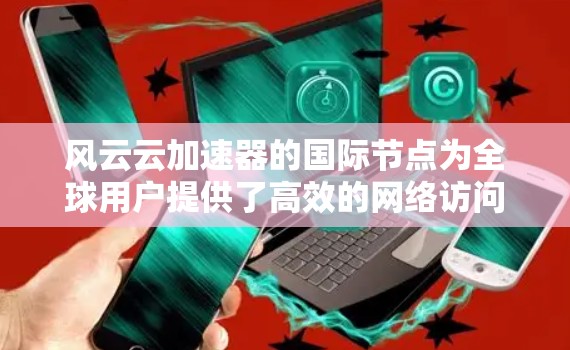 风云云加速器的国际节点为全球用户提供了高效的网络访问服务，帮助用户解决跨国数据传输和访问延迟问题。以下是对风云云国际节点的详细分析