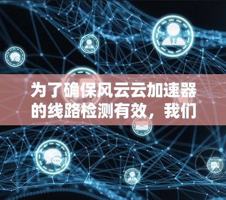 为了确保风云云加速器的线路检测有效，我们可以按照以下步骤进行