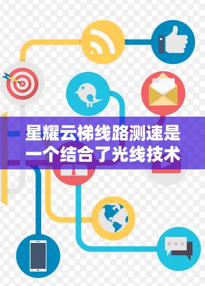星耀云梯线路测速是一个结合了光线技术和网络优化的术语，主要用于评估和测试光线通信网络的性能。以下是对这一概念的详细解释