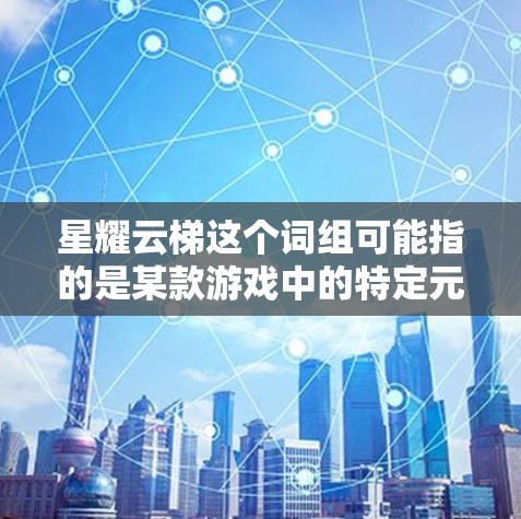 星耀云梯这个词组可能指的是某款游戏中的特定元素或机制，具体含义可能取决于上下文。不过，以下是一些可能的解释和相关信息，供你参考