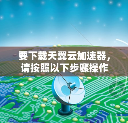 要下载天翼云加速器,请按照以下步骤操作 要下载天翼云加速器,请按照以下步骤操作