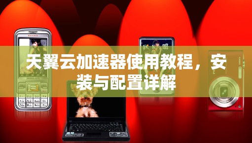 天翼云加速器使用教程,安装与配置详解 天翼云加速器使用教程,安装与配置详解