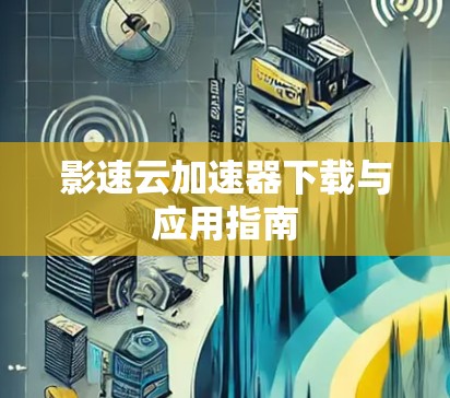 影速云加速器下载与应用指南 影速云加速器下载与应用指南