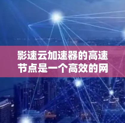影速云加速器的高速节点是一个高效的网络性能优化组件,旨在提升数据传输速度和系统响应能力。以下是对其核心功能和优势的详细分析 影速云加速器的高速节点是一个高效的网络性能优化组件,旨在提升数据传输速度和系统响应能力。以下是对其核心功能和优势的详细分析