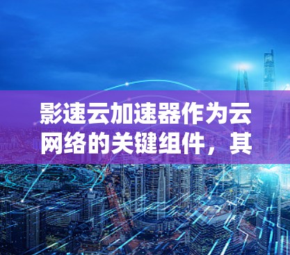 影速云加速器作为云网络的关键组件,其线路检测至关重要。以下是一个系统化的检测方案,涵盖关键检测点和方法 影速云加速器作为云网络的关键组件,其线路检测至关重要。以下是一个系统化的检测方案,涵盖关键检测点和方法