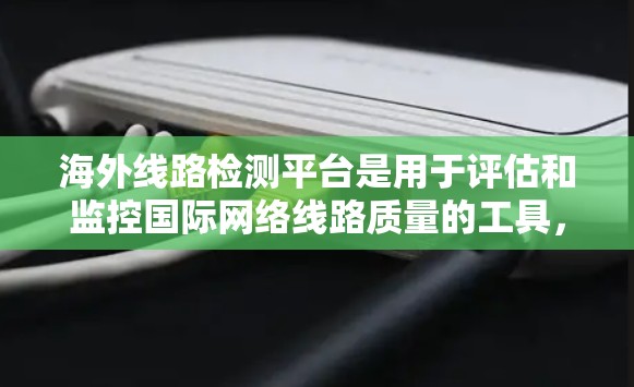 海外线路检测平台是用于评估和监控国际网络线路质量的工具,广泛应用于企业、云服务和互联网服务等领域。以下是对其核心功能和优势的详细分析 海外线路检测平台是用于评估和监控国际网络线路质量的工具,广泛应用于企业、云服务和互联网服务等领域。以下是对其核心功能和优势的详细分析