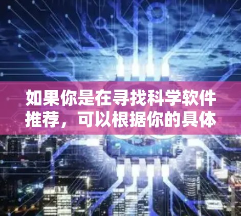 如果你是在寻找科学软件推荐,可以根据你的具体需求来选择。以下是一些常用的科学软件,涵盖了数据分析、建模、可视化、机器学习等多个领域 如果你是在寻找科学软件推荐,可以根据你的具体需求来选择。以下是一些常用的科学软件,涵盖了数据分析、建模、可视化、机器学习等多个领域