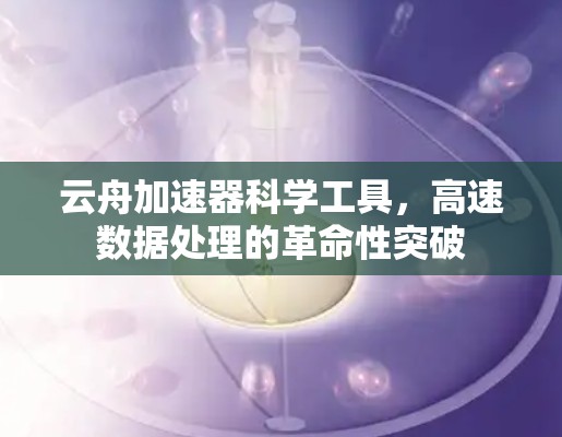 云舟加速器科学工具，高速数据处理的革命性突破