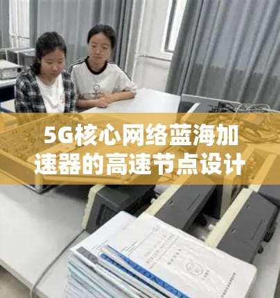 5G核心网络蓝海加速器的高速节点设计与优化 5G核心网络蓝海加速器的高速节点设计与优化