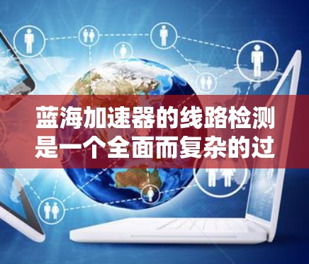 蓝海加速器的线路检测是一个全面而复杂的过程,涉及多个方面的检查和测试,以确保网络设备的正常运行和数据传输的稳定性。以下是对蓝海加速器线路检测的详细总结 蓝海加速器的线路检测是一个全面而复杂的过程,涉及多个方面的检查和测试,以确保网络设备的正常运行和数据传输的稳定性。以下是对蓝海加速器线路检测的详细总结