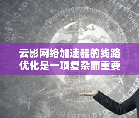 云影网络加速器的线路优化是一项复杂而重要的任务，旨在在云环境中最大化数据传输效率。以下是对这一优化过程的详细分步解释