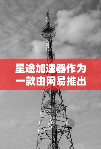 星途加速器作为一款由网易推出的游戏性能优化工具，旨在帮助游戏玩家提升游戏运行效率和性能表现。以下是对星途加速器体验的详细分析