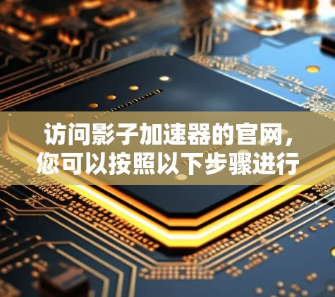 访问影子加速器的官网,您可以按照以下步骤进行 访问影子加速器的官网,您可以按照以下步骤进行