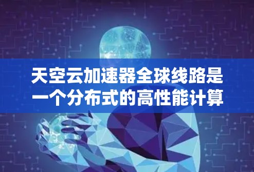 天空云加速器全球线路是一个分布式的高性能计算网络，旨在通过全球覆盖的节点和智能路由，提供低延迟、高带宽的数据传输和计算服务。以下是对该系统的详细分析和总结
