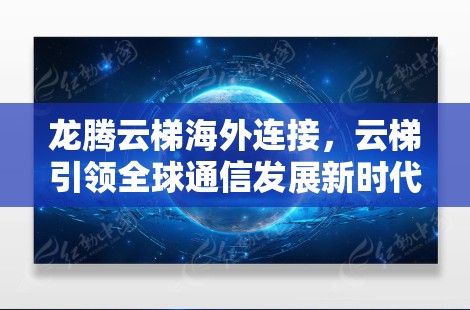 龙腾云梯海外连接，云梯引领全球通信发展新时代