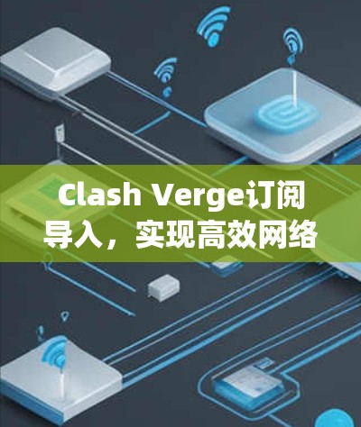 Clash Verge订阅导入,实现高效网络管理 Clash Verge订阅导入,实现高效网络管理