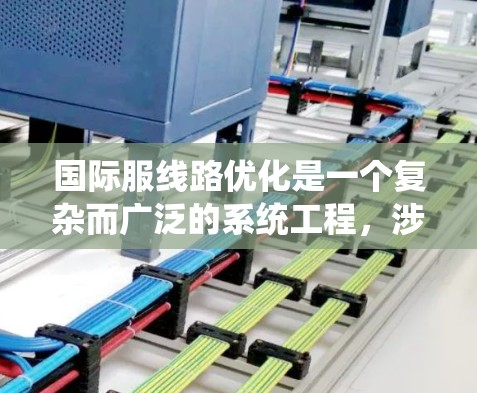 国际服线路优化是一个复杂而广泛的系统工程,涉及供应链的各个环节和多个因素。以下是一个有条理的优化框架,帮助您全面理解和实施优化策略 国际服线路优化是一个复杂而广泛的系统工程,涉及供应链的各个环节和多个因素。以下是一个有条理的优化框架,帮助您全面理解和实施优化策略