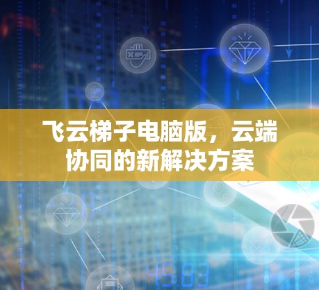 飞云梯子电脑版,云端协同的新解决方案 飞云梯子电脑版,云端协同的新解决方案