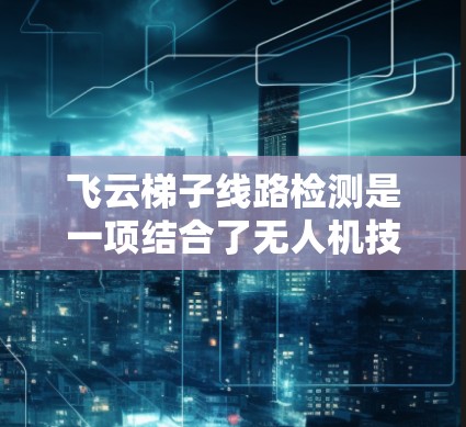 飞云梯子线路检测是一项结合了无人机技术、传感器数据处理和智能算法的创新应用,旨在确保飞行器在复杂环境中安全飞行,避免碰撞和障碍物。以下是对其工作原理和实施步骤的详细分析 飞云梯子线路检测是一项结合了无人机技术、传感器数据处理和智能算法的创新应用,旨在确保飞行器在复杂环境中安全飞行,避免碰撞和障碍物。以下是对其工作原理和实施步骤的详细分析