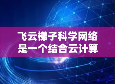 飞云梯子科学网络是一个结合云计算和梯子技术的高性能网络解决方案,主要面向科研、教育和企业等领域的用户,旨在提供高效、可扩展且安全的网络服务。以下是对飞云梯子科学网络的详细分析 飞云梯子科学网络是一个结合云计算和梯子技术的高性能网络解决方案,主要面向科研、教育和企业等领域的用户,旨在提供高效、可扩展且安全的网络服务。以下是对飞云梯子科学网络的详细分析