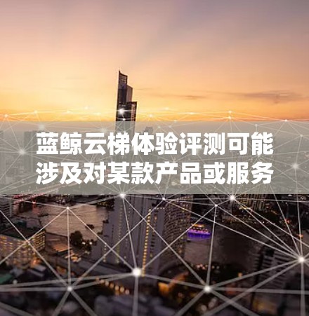蓝鲸云梯体验评测可能涉及对某款产品或服务的详细评估和反馈。如果你指的是某个具体的产品或服务,建议提供更多信息,以便我更好地帮助你。以下是一般性的评测步骤和框架,供你参考 蓝鲸云梯体验评测可能涉及对某款产品或服务的详细评估和反馈。如果你指的是某个具体的产品或服务,建议提供更多信息,以便我更好地帮助你。以下是一般性的评测步骤和框架,供你参考