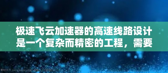 极速飞云加速器的高速线路设计是一个复杂而精密的工程,需要综合考虑多个关键因素以确保高性能和可靠性。以下是对该设计的详细分析和总结 极速飞云加速器的高速线路设计是一个复杂而精密的工程,需要综合考虑多个关键因素以确保高性能和可靠性。以下是对该设计的详细分析和总结