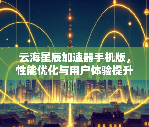 云海星辰加速器手机版,性能优化与用户体验提升 云海星辰加速器手机版,性能优化与用户体验提升