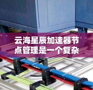 云海星辰加速器节点管理是一个复杂但重要的任务,涉及多个步骤和考虑因素。以下是对该任务的详细分步骤说明 云海星辰加速器节点管理是一个复杂但重要的任务,涉及多个步骤和考虑因素。以下是对该任务的详细分步骤说明