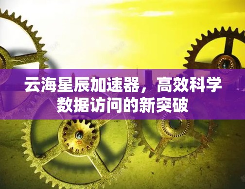 云海星辰加速器,高效科学数据访问的新突破 云海星辰加速器,高效科学数据访问的新突破