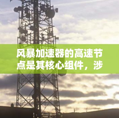 风暴加速器的高速节点是其核心组件,涉及高能电子的运动和能量转换。以下是对其工作原理和应用的详细分析 风暴加速器的高速节点是其核心组件,涉及高能电子的运动和能量转换。以下是对其工作原理和应用的详细分析