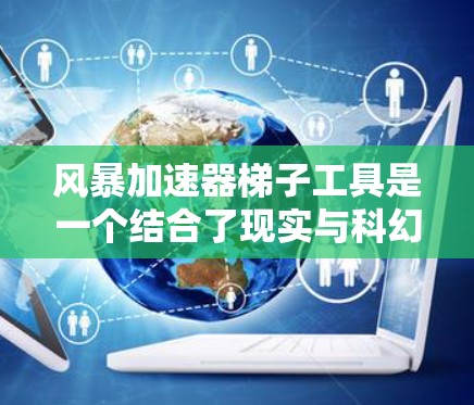 风暴加速器梯子工具是一个结合了现实与科幻概念的设计，旨在利用风速提升效率并保持稳定性。以下是对其可能设计和应用的详细分析